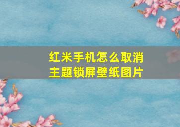 红米手机怎么取消主题锁屏壁纸图片