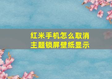 红米手机怎么取消主题锁屏壁纸显示