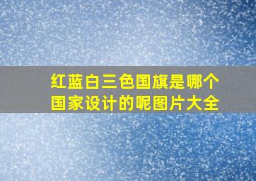 红蓝白三色国旗是哪个国家设计的呢图片大全