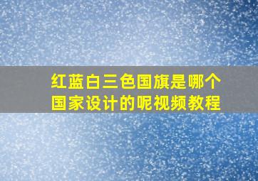 红蓝白三色国旗是哪个国家设计的呢视频教程