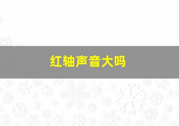 红轴声音大吗