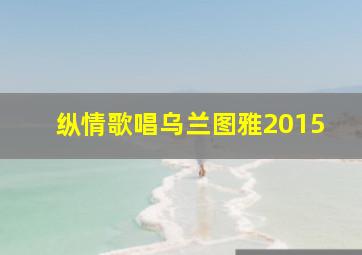 纵情歌唱乌兰图雅2015