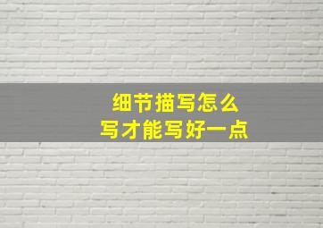 细节描写怎么写才能写好一点