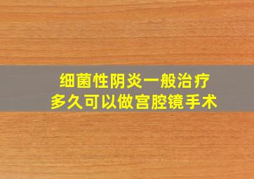 细菌性阴炎一般治疗多久可以做宫腔镜手术