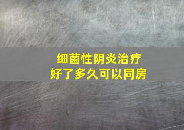 细菌性阴炎治疗好了多久可以同房