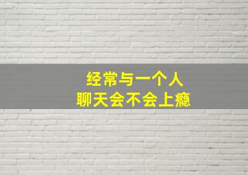 经常与一个人聊天会不会上瘾