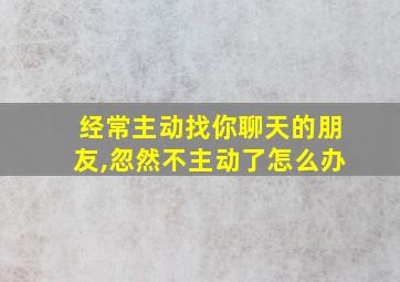 经常主动找你聊天的朋友,忽然不主动了怎么办