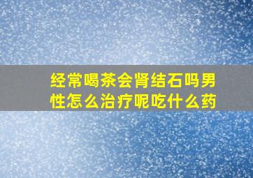 经常喝茶会肾结石吗男性怎么治疗呢吃什么药