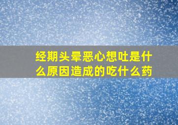 经期头晕恶心想吐是什么原因造成的吃什么药