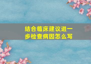 结合临床建议进一步检查病因怎么写