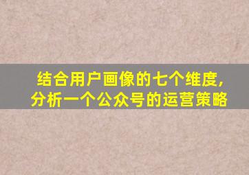 结合用户画像的七个维度,分析一个公众号的运营策略