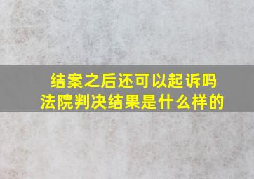 结案之后还可以起诉吗法院判决结果是什么样的