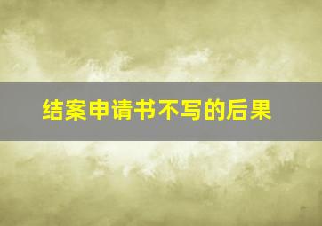 结案申请书不写的后果