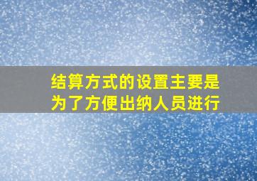 结算方式的设置主要是为了方便出纳人员进行