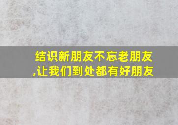 结识新朋友不忘老朋友,让我们到处都有好朋友