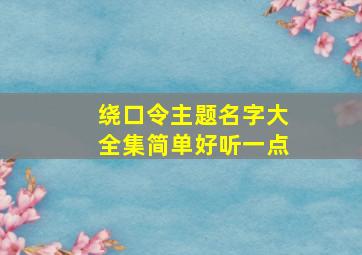 绕口令主题名字大全集简单好听一点