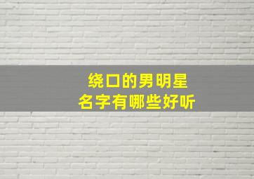 绕口的男明星名字有哪些好听