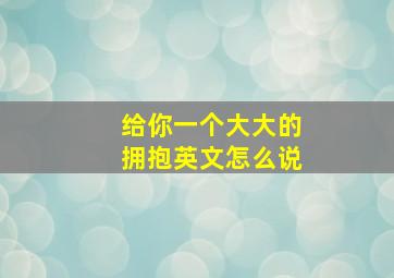 给你一个大大的拥抱英文怎么说