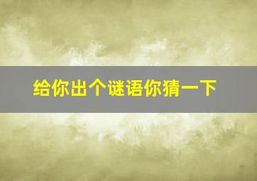 给你出个谜语你猜一下