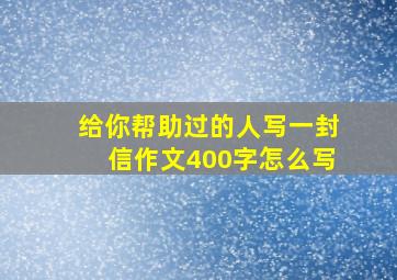 给你帮助过的人写一封信作文400字怎么写