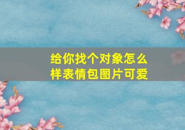 给你找个对象怎么样表情包图片可爱