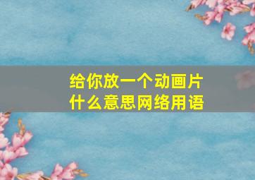 给你放一个动画片什么意思网络用语