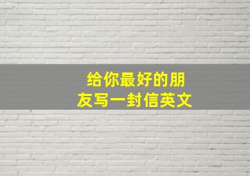 给你最好的朋友写一封信英文