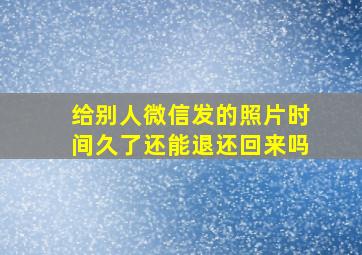 给别人微信发的照片时间久了还能退还回来吗