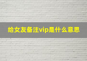 给女友备注vip是什么意思