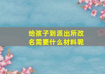 给孩子到派出所改名需要什么材料呢