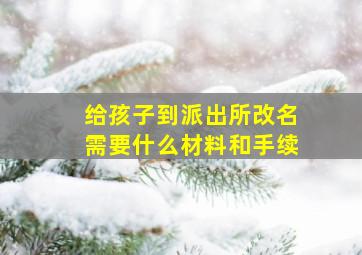 给孩子到派出所改名需要什么材料和手续