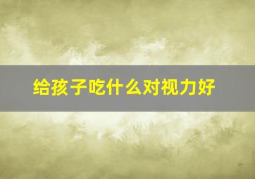 给孩子吃什么对视力好