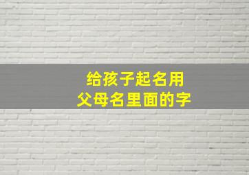 给孩子起名用父母名里面的字