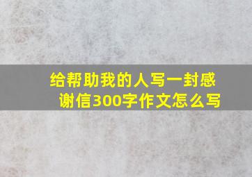 给帮助我的人写一封感谢信300字作文怎么写