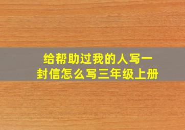 给帮助过我的人写一封信怎么写三年级上册