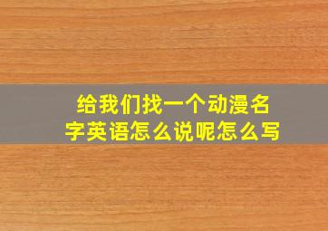 给我们找一个动漫名字英语怎么说呢怎么写