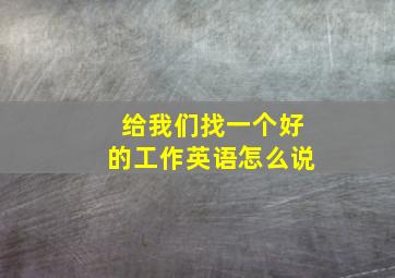 给我们找一个好的工作英语怎么说