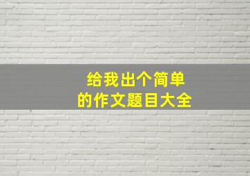 给我出个简单的作文题目大全