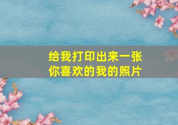 给我打印出来一张你喜欢的我的照片