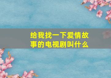 给我找一下爱情故事的电视剧叫什么