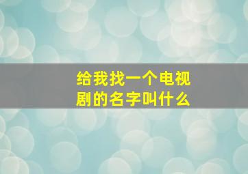 给我找一个电视剧的名字叫什么