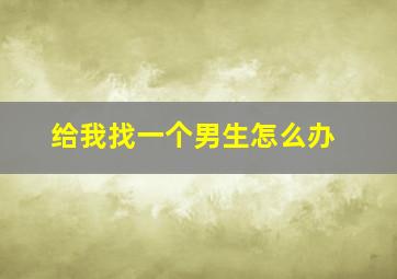 给我找一个男生怎么办