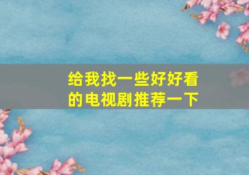 给我找一些好好看的电视剧推荐一下