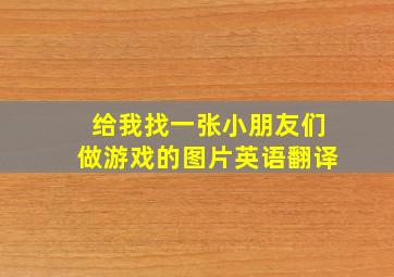 给我找一张小朋友们做游戏的图片英语翻译