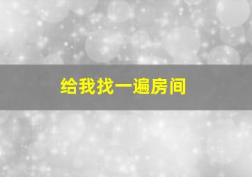 给我找一遍房间