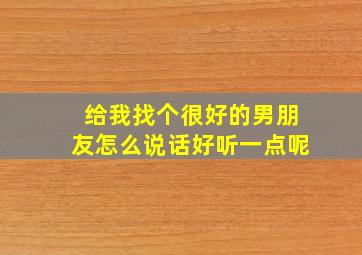 给我找个很好的男朋友怎么说话好听一点呢