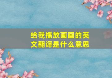 给我播放画画的英文翻译是什么意思