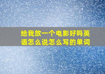 给我放一个电影好吗英语怎么说怎么写的单词