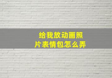 给我放动画照片表情包怎么弄