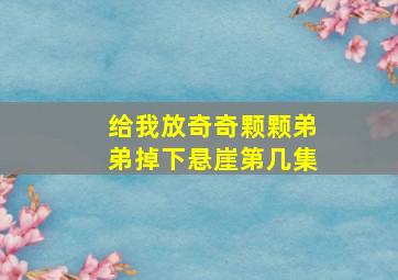 给我放奇奇颗颗弟弟掉下悬崖第几集